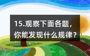 15.觀察下面各題，你能發(fā)現(xiàn)什么規(guī)律？