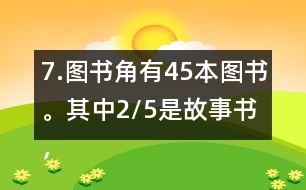 7.圖書角有45本圖書。其中2/5是故事書，故事書有多少本?