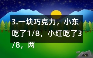 3.一塊巧克力，小東吃了1/8，小紅吃了3/8，兩個一共吃了幾分之幾？