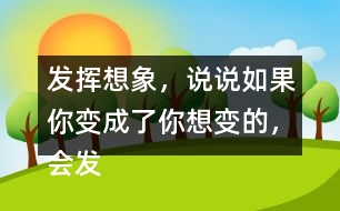 發(fā)揮想象，說說如果你變成了你想變的，會發(fā)生什么奇妙的事？