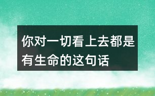 你對“一切看上去都是有生命的”這句話是如何理解的