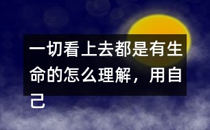 一切看上去都是有生命的怎么理解，用自己的話說一說