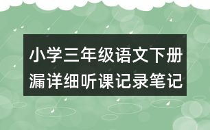 小學(xué)三年級(jí)語(yǔ)文下冊(cè)漏詳細(xì)聽(tīng)課記錄筆記