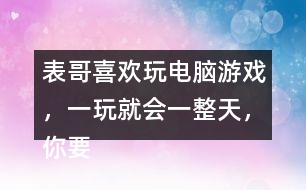 表哥喜歡玩電腦游戲，一玩就會(huì)一整天，你要怎么勸呢？