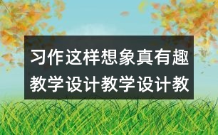 習(xí)作：這樣想象真有趣教學(xué)設(shè)計(jì)教學(xué)設(shè)計(jì)教案，說(shuō)課