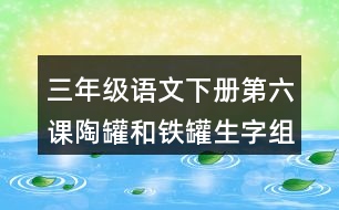 三年級(jí)語(yǔ)文下冊(cè)第六課陶罐和鐵罐生字組詞