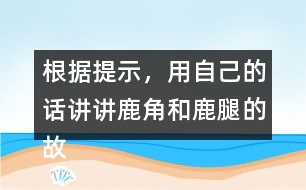 根據(jù)提示，用自己的話講講鹿角和鹿腿的故事