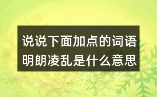 說(shuō)說(shuō)下面加點(diǎn)的詞語(yǔ)明朗凌亂是什么意思？用什么方法理解的