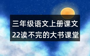 三年級語文上冊課文22讀不完的大書課堂筆記近義詞反義詞