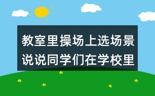 教室里操場(chǎng)上選場(chǎng)景說(shuō)說(shuō)同學(xué)們?cè)趯W(xué)校里做些什么？