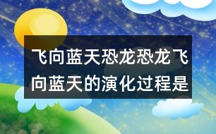 飛向藍(lán)天恐龍恐龍飛向藍(lán)天的演化過程是怎樣的呢？我們來根據(jù)課文想象一下，再用自己的話有條理地說一說。