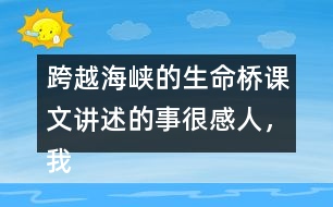 跨越海峽的生命橋課文講述的事很感人，我想和大家說(shuō)說(shuō)自己的感受。