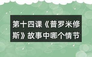 第十四課《普羅米修斯》故事中哪個情節(jié)觸動了你，和同學(xué)交流。