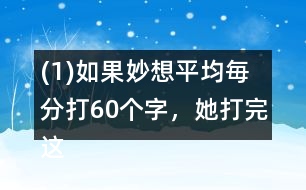 (1)如果妙想平均毎分打60個(gè)字，她打完這篇演講稿大約需要多長(zhǎng)時(shí)間?