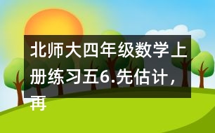 北師大四年級(jí)數(shù)學(xué)上冊(cè)練習(xí)五6.先估計(jì)，再計(jì)算。