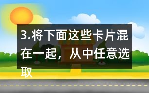 3.將下面這些卡片混在一起，從中任意選取一張卡片，這張卡片可能是什么?