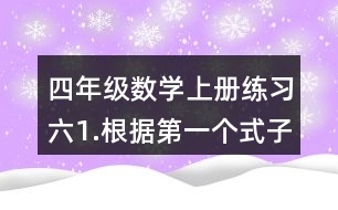 四年級(jí)數(shù)學(xué)上冊(cè)練習(xí)六1.根據(jù)第一個(gè)式子的結(jié)果，直接寫出后面的結(jié)果。