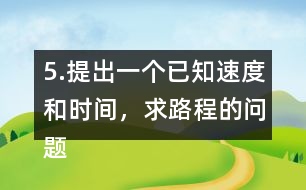 5.提出一個(gè)已知速度和時(shí)間，求路程的問題。