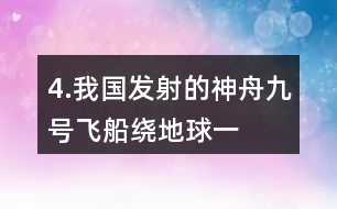 4.我國(guó)發(fā)射的“神舟九號(hào)”飛船繞地球一周約用90分鐘。