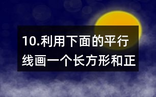 10.利用下面的平行線畫一個(gè)長方形和正方形。