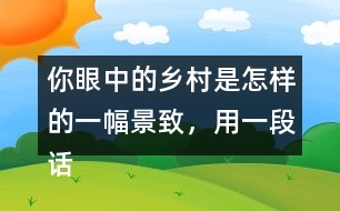 你眼中的鄉(xiāng)村是怎樣的一幅景致，用一段話寫(xiě)下來(lái)