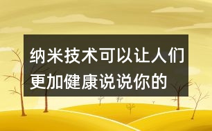 納米技術(shù)可以讓人們更加健康,說說你的理解。