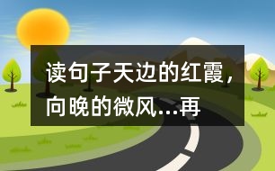 讀句子“天邊的紅霞，向晚的微風...”再選擇一幅圖畫照樣子寫一寫