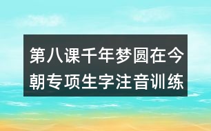 第八課千年夢圓在今朝專項生字注音訓練答案