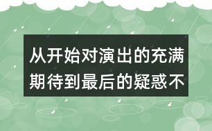 從開始對演出的充滿期待到最后的疑惑不解，我的心情是如何變化的？