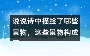 說說詩中描繪了哪些景物，這些景物構(gòu)成了怎樣的畫面。