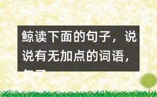 鯨讀下面的句子，說說有無加點(diǎn)的詞語，句子的意思有什么不同，你從中受到什么啟發(fā)？