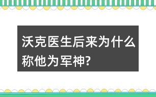 沃克醫(yī)生后來(lái)為什么稱(chēng)他為“軍神”?