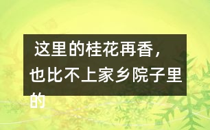  這里的桂花再香，也比不上家鄉(xiāng)院子里的桂花。句子在在表達上有什么特點，照樣子寫一寫