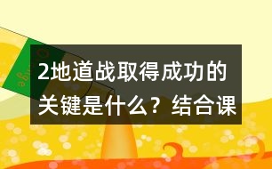 2、地道戰(zhàn)取得成功的關(guān)鍵是什么？結(jié)合課文內(nèi)容說一說。