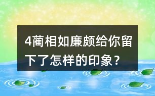 4、藺相如、廉頗給你留下了怎樣的印象？結(jié)合具體事例說一說。