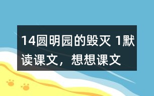 14、圓明園的毀滅 1、默讀課文，想想課文主要表達了怎樣的情感。反復(fù)朗讀，讀出感情的變化。