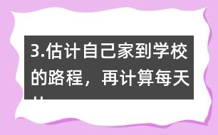 3.估計自己家到學校的路程，再計算每天從家到學校往返要走多少千米。