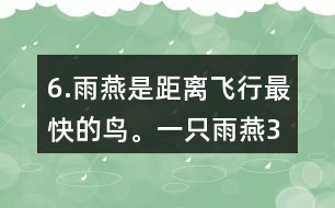 6.雨燕是距離飛行最快的鳥。一只雨燕3小時可飛行510km，一只信鴿每小時可飛行74km。