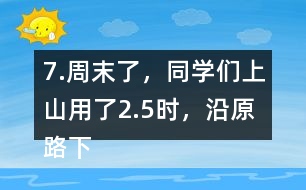 7.周末了，同學們上山用了2.5時，沿原路下山用了1.5時， 上山、下山的平均速度分別是多少?