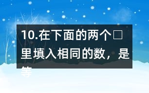 10.在下面的兩個□里填入相同的數(shù)，是等式成立。