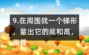 9.在周圍找一個(gè)梯形，量出它的底和高，再算出它的面積。