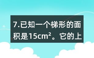 7.已知一個梯形的面積是15cm2。它的上底是4.5cm，高是3cm，下底是多少厘米?