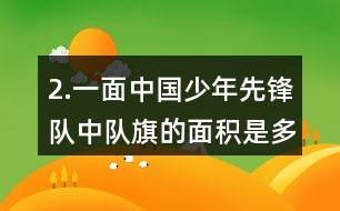 2.一面中國(guó)少年先鋒隊(duì)中隊(duì)旗的面積是多少？