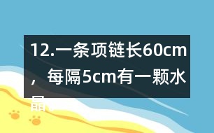 12.一條項鏈長60cm，每隔5cm有一顆水晶。這條項鏈上共有多少顆水晶?