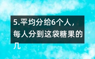 5.平均分給6個人，每人分到這袋糖果的幾分之幾?每人分到多少千克?