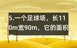 5.一個(gè)足球場(chǎng)，長110m、寬90m，它的面積是多少平方米?1km2大約相當(dāng)于多少個(gè)這樣的足球場(chǎng)?