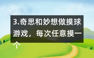 3.奇思和妙想做摸球游戲，每次任意摸一個球，然后放回再搖勻，每人摸10次。摸到白球妙想得1分，摸到黃球奇思得1分，摸到其他顏色的球二人都不得分。你認為從哪幾個口袋里摸球是公平的?