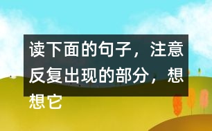 讀下面的句子，注意反復(fù)出現(xiàn)的部分，想想它們的表達(dá)效果？