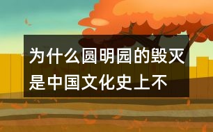 為什么“圓明園的毀滅是中國文化史上不可估量的損失，也是世界文化史上不可估量的損失”。