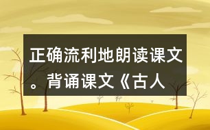 正確、流利地朗讀課文。背誦課文《古人談讀書》。